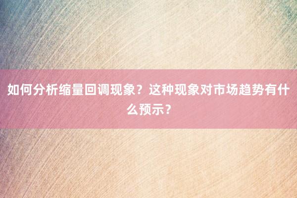 如何分析缩量回调现象？这种现象对市场趋势有什么预示？