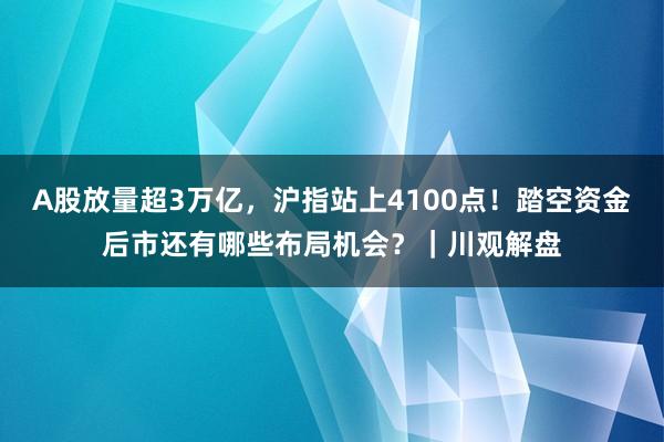 A股放量超3万亿，沪指站上4100点！踏空资金后市还有哪些布局机会？｜川观解盘