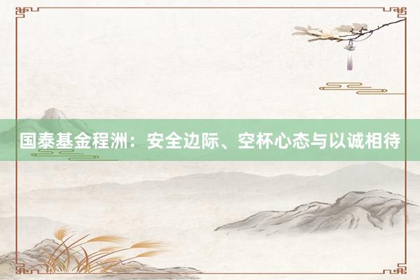 国泰基金程洲：安全边际、空杯心态与以诚相待