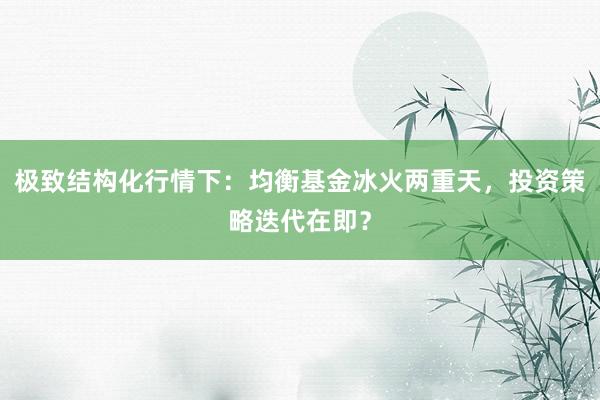 极致结构化行情下：均衡基金冰火两重天，投资策略迭代在即？