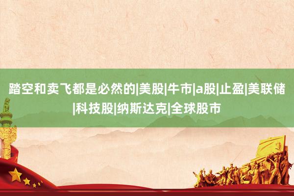 踏空和卖飞都是必然的|美股|牛市|a股|止盈|美联储|科技股|纳斯达克|全球股市