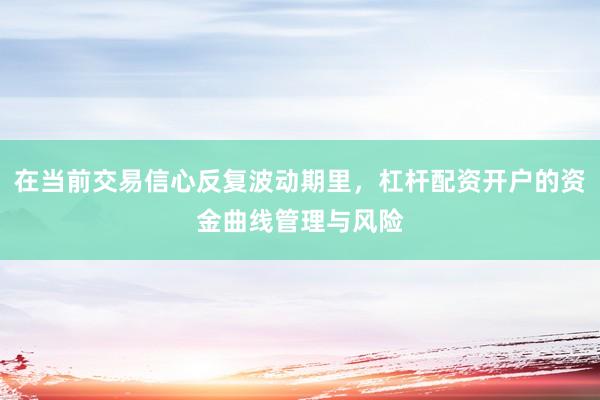 在当前交易信心反复波动期里，杠杆配资开户的资金曲线管理与风险