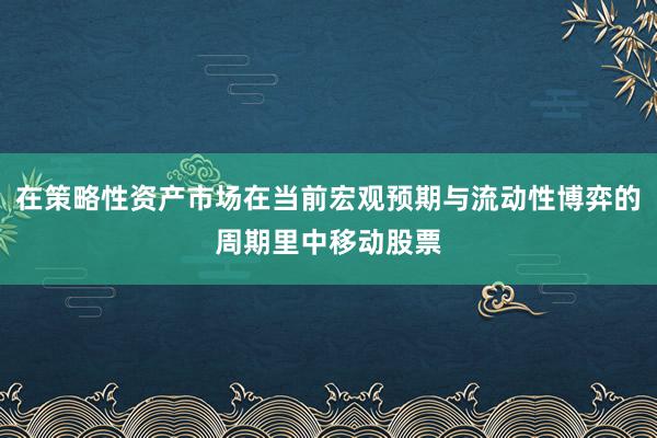 在策略性资产市场在当前宏观预期与流动性博弈的周期里中移动股票
