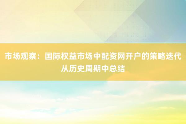 市场观察：国际权益市场中配资网开户的策略迭代从历史周期中总结
