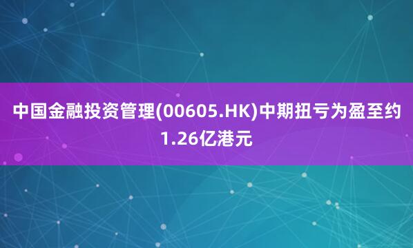 中国金融投资管理(00605.HK)中期扭亏为盈至约1.26亿港元