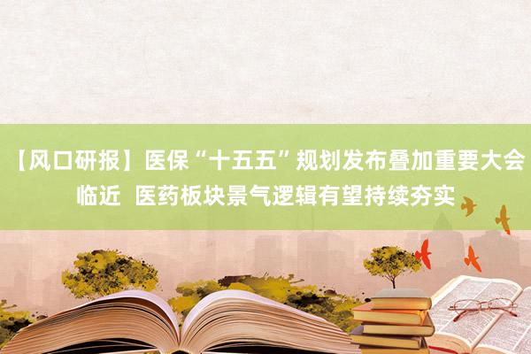 【风口研报】医保“十五五”规划发布叠加重要大会临近  医药板块景气逻辑有望持续夯实