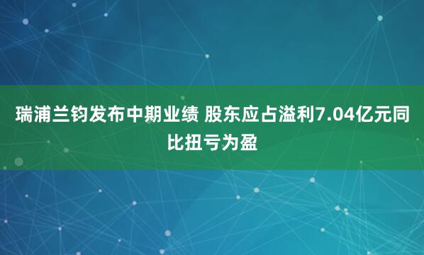 瑞浦兰钧发布中期业绩 股东应占溢利7.04亿元同比扭亏为盈