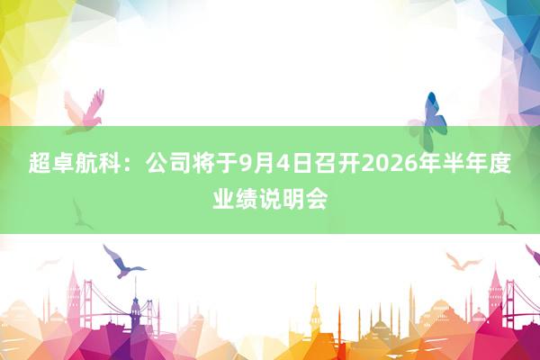 超卓航科：公司将于9月4日召开2026年半年度业绩说明会