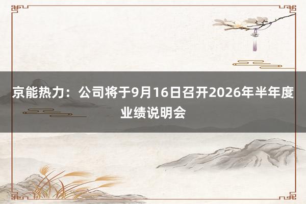 京能热力：公司将于9月16日召开2026年半年度业绩说明会