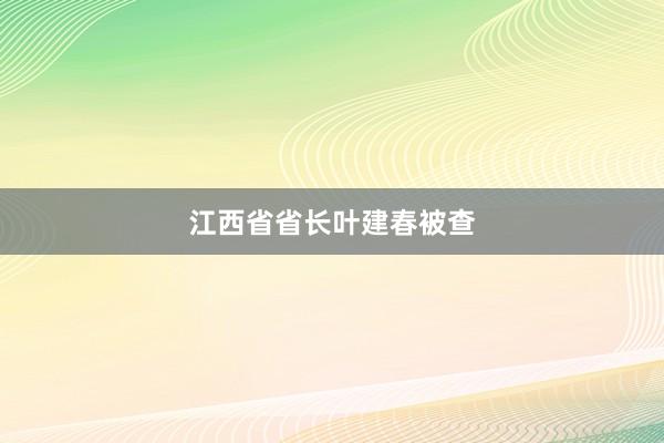 江西省省长叶建春被查
