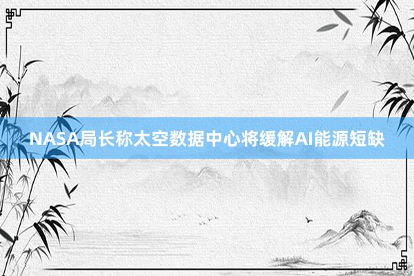 NASA局长称太空数据中心将缓解AI能源短缺