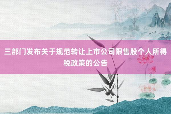 三部门发布关于规范转让上市公司限售股个人所得税政策的公告