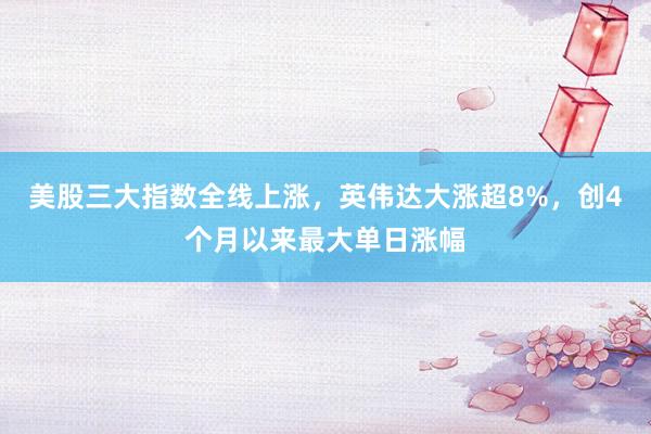美股三大指数全线上涨，英伟达大涨超8%，创4个月以来最大单日涨幅
