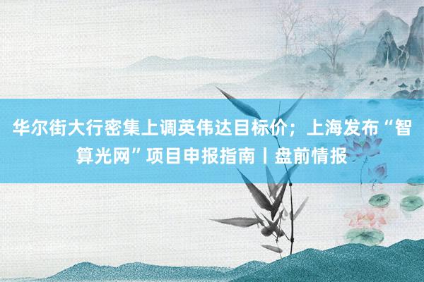 华尔街大行密集上调英伟达目标价；上海发布“智算光网”项目申报指南丨盘前情报