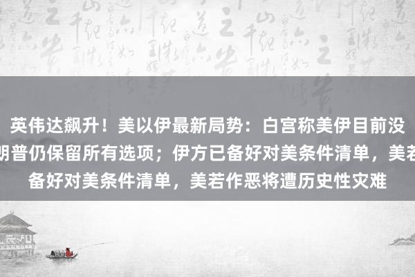 英伟达飙升!美以伊最新局势:白宫称美伊目前没有进行任何谈判,特朗普仍保留所有选项;伊方已备好对美条件清单,美若作恶将遭历史性灾难
