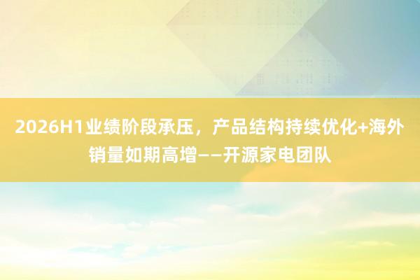 2026H1业绩阶段承压，产品结构持续优化+海外销量如期高增——开源家电团队
