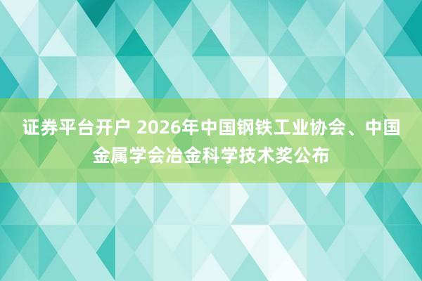 证券平台开户 2026年中国钢铁工业协会、中国金属学会冶金科学技术奖公布