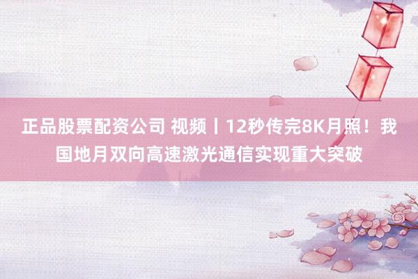 正品股票配资公司 视频丨12秒传完8K月照！我国地月双向高速激光通信实现重大突破