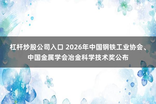 杠杆炒股公司入口 2026年中国钢铁工业协会、中国金属学会冶金科学技术奖公布