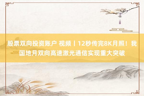 股票双向投资账户 视频丨12秒传完8K月照！我国地月双向高速激光通信实现重大突破