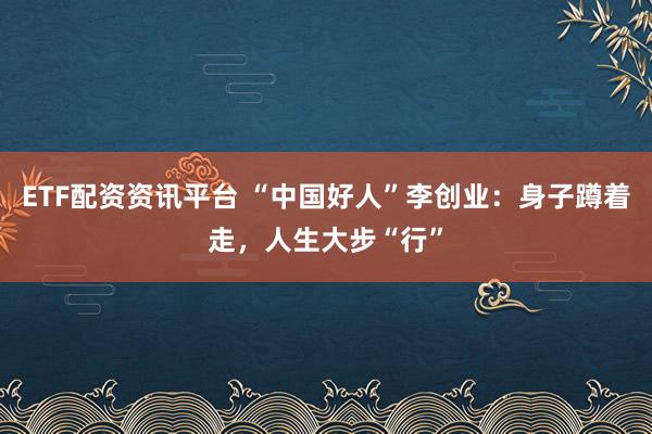 ETF配资资讯平台 “中国好人”李创业：身子蹲着走，人生大步“行”