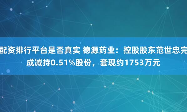 配资排行平台是否真实 德源药业：控股股东范世忠完成减持0.51%股份，套现约1753万元