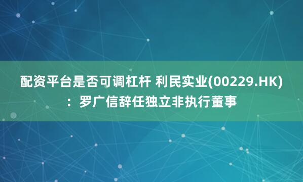 配资平台是否可调杠杆 利民实业(00229.HK)：罗广信辞任独立非执行董事