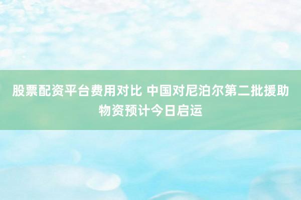股票配资平台费用对比 中国对尼泊尔第二批援助物资预计今日启运
