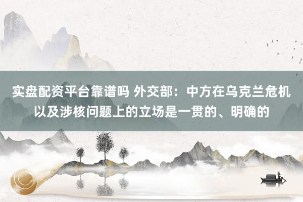 实盘配资平台靠谱吗 外交部：中方在乌克兰危机以及涉核问题上的立场是一贯的、明确的