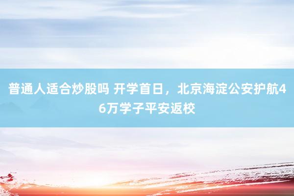 普通人适合炒股吗 开学首日，北京海淀公安护航46万学子平安返校