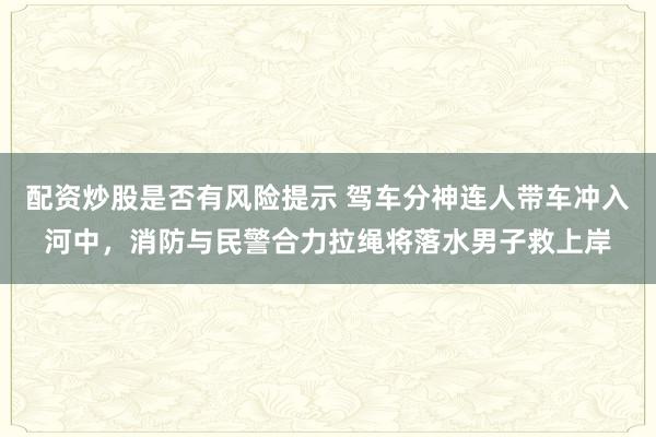 配资炒股是否有风险提示 驾车分神连人带车冲入河中，消防与民警合力拉绳将落水男子救上岸
