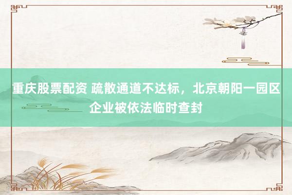 重庆股票配资 疏散通道不达标，北京朝阳一园区企业被依法临时查封