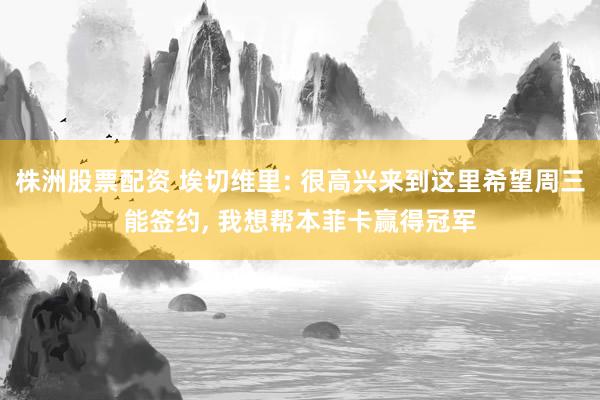 株洲股票配资 埃切维里: 很高兴来到这里希望周三能签约, 我想帮本菲卡赢得冠军