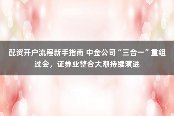 配资开户流程新手指南 中金公司“三合一”重组过会,证券业整合大潮持续演进