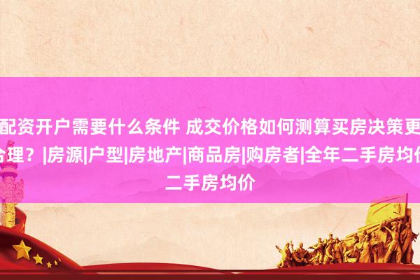 配资开户需要什么条件 成交价格如何测算买房决策更合理？|房源|户型|房地产|商品房|购房者|全年二手房均价