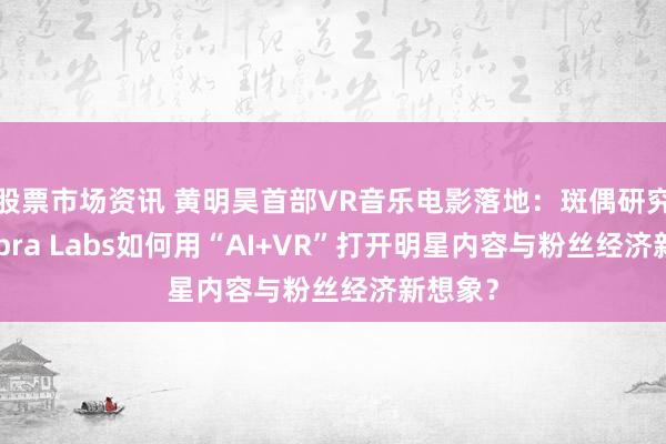 股票市场资讯 黄明昊首部VR音乐电影落地：斑偶研究所/Zebra Labs如何用“AI+VR”打开明星内容与粉丝经济新想象？