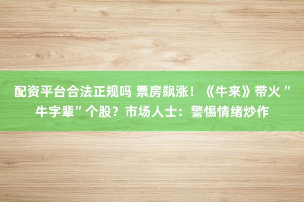 配资平台合法正规吗 票房飙涨！《牛来》带火“牛字辈”个股？市场人士：警惕情绪炒作