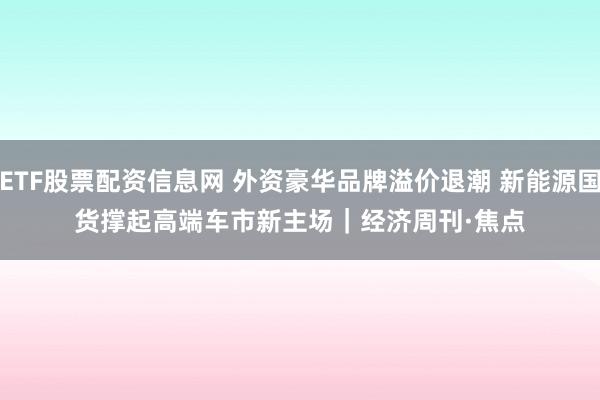 ETF股票配资信息网 外资豪华品牌溢价退潮 新能源国货撑起高端车市新主场｜经济周刊·焦点