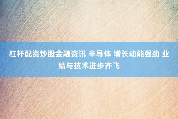 杠杆配资炒股金融资讯 半导体 增长动能强劲 业绩与技术进步齐飞