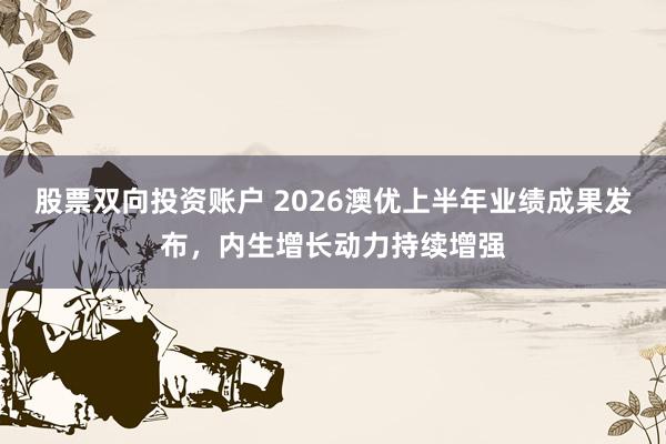 股票双向投资账户 2026澳优上半年业绩成果发布，内生增长动力持续增强