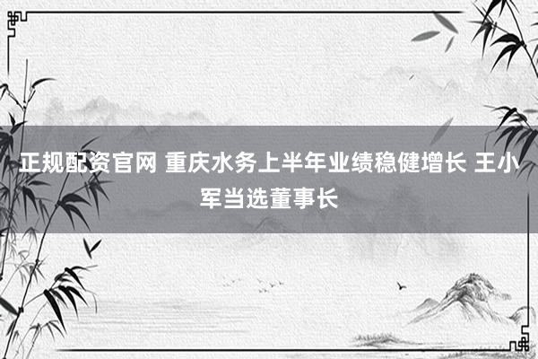 正规配资官网 重庆水务上半年业绩稳健增长 王小军当选董事长