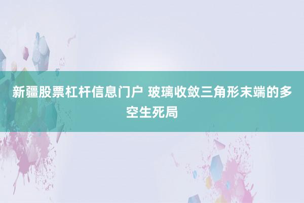 新疆股票杠杆信息门户 玻璃收敛三角形末端的多空生死局