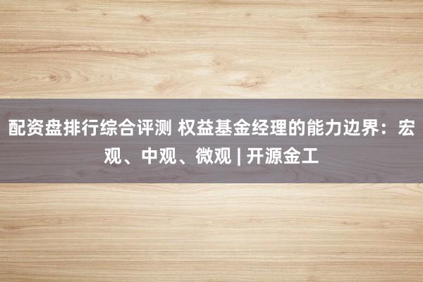 配资盘排行综合评测 权益基金经理的能力边界：宏观、中观、微观 | 开源金工