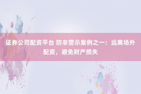证券公司配资平台 防非警示案例之一：远离场外配资，避免财产损失