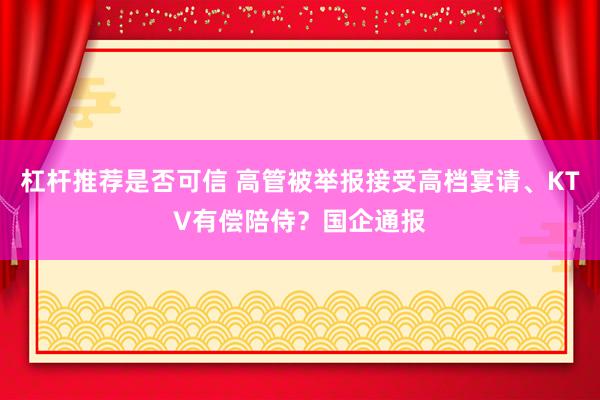 杠杆推荐是否可信 高管被举报接受高档宴请、KTV有偿陪侍？国企通报