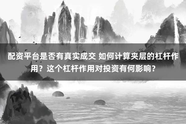 配资平台是否有真实成交 如何计算夹层的杠杆作用？这个杠杆作用对投资有何影响？