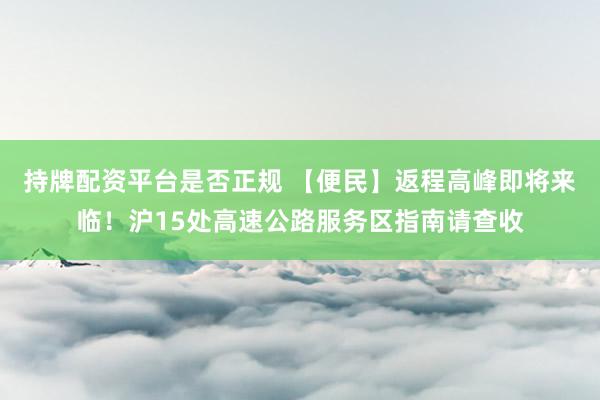 持牌配资平台是否正规 【便民】返程高峰即将来临！沪15处高速公路服务区指南请查收