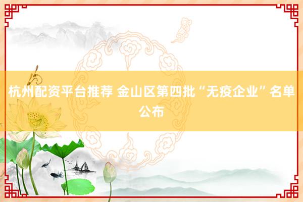 杭州配资平台推荐 金山区第四批“无疫企业”名单公布