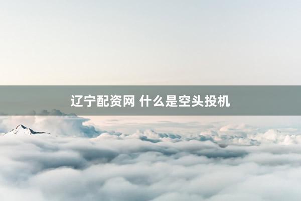 辽宁配资网 什么是空头投机