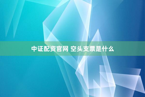 中证配资官网 空头支票是什么